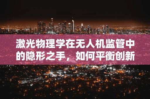 激光物理学在无人机监管中的隐形之手，如何平衡创新与安全？