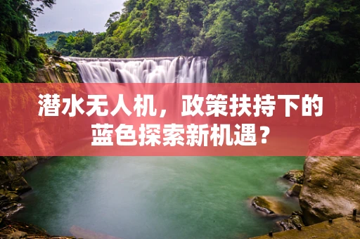 潜水无人机，政策扶持下的蓝色探索新机遇？