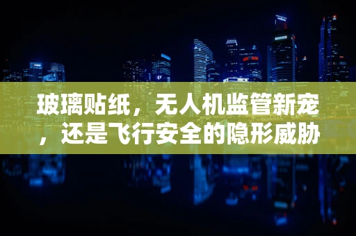 玻璃贴纸，无人机监管新宠，还是飞行安全的隐形威胁？