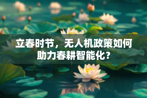 立春时节，无人机政策如何助力春耕智能化？