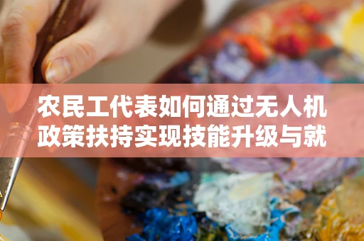 农民工代表如何通过无人机政策扶持实现技能升级与就业新路径？