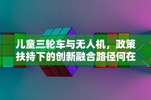 儿童三轮车与无人机，政策扶持下的创新融合路径何在？