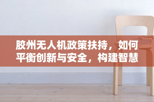 胶州无人机政策扶持，如何平衡创新与安全，构建智慧城市新蓝图？