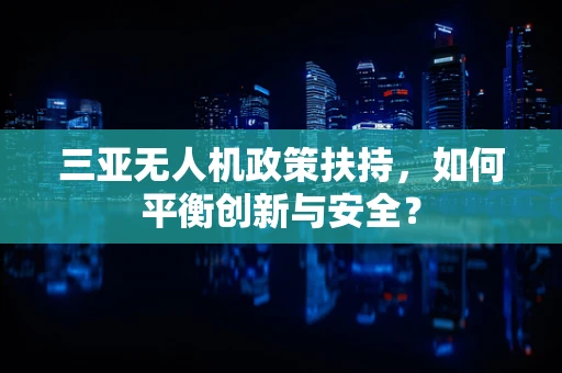 三亚无人机政策扶持，如何平衡创新与安全？
