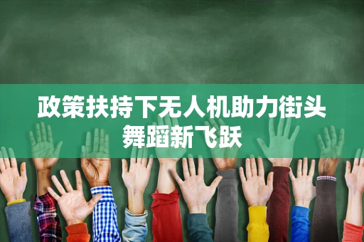 政策扶持下无人机助力街头舞蹈新飞跃