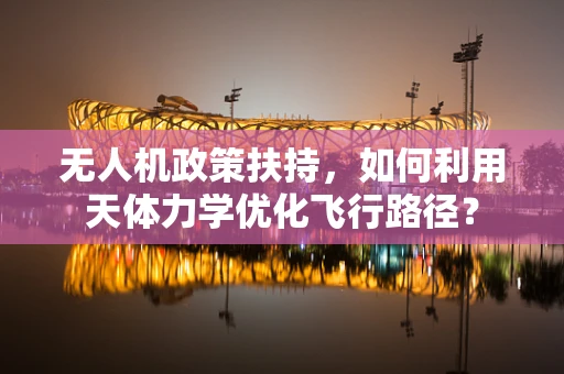 无人机政策扶持，如何利用天体力学优化飞行路径？