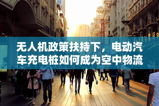 无人机政策扶持下，电动汽车充电桩如何成为空中物流的能量站？
