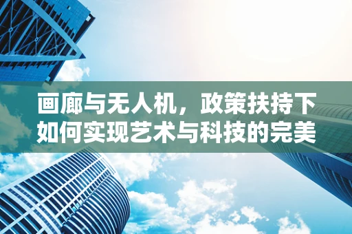 画廊与无人机，政策扶持下如何实现艺术与科技的完美融合？