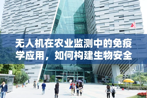 无人机在农业监测中的免疫学应用，如何构建生物安全屏障？