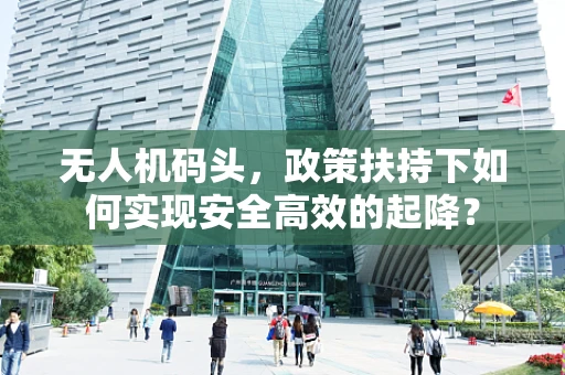 无人机码头，政策扶持下如何实现安全高效的起降？