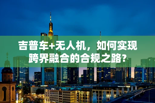 吉普车+无人机，如何实现跨界融合的合规之路？