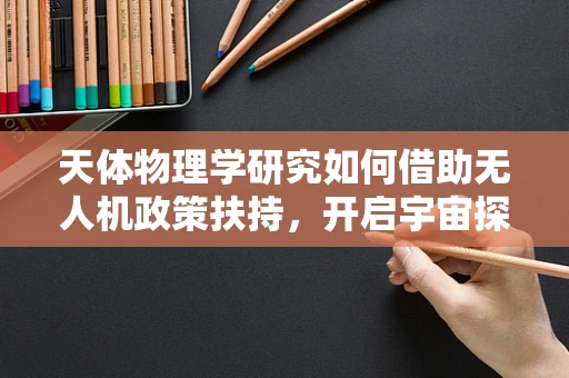 天体物理学研究如何借助无人机政策扶持，开启宇宙探索新篇章？