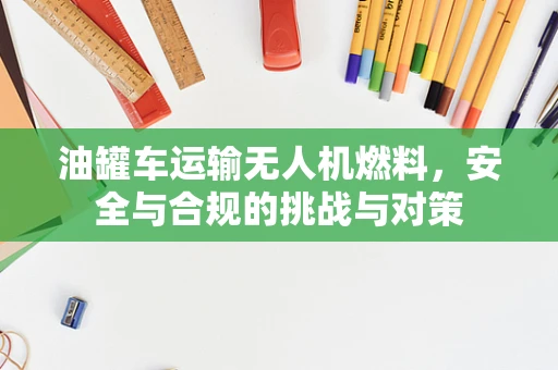 油罐车运输无人机燃料，安全与合规的挑战与对策