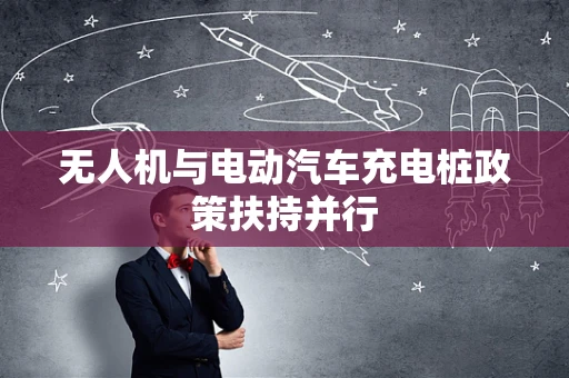无人机与电动汽车充电桩政策扶持并行