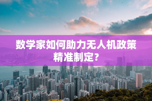 数学家如何助力无人机政策精准制定？