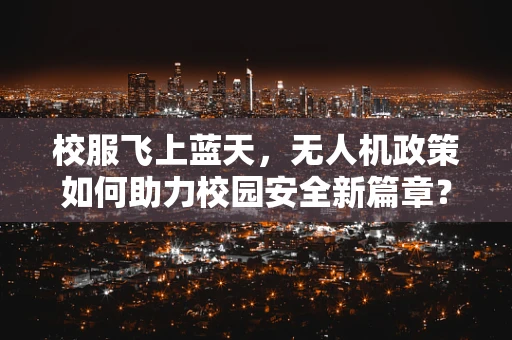 校服飞上蓝天，无人机政策如何助力校园安全新篇章？