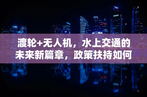 渡轮+无人机，水上交通的未来新篇章，政策扶持如何破局？