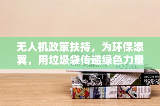 无人机政策扶持，为环保添翼，用垃圾袋传递绿色力量