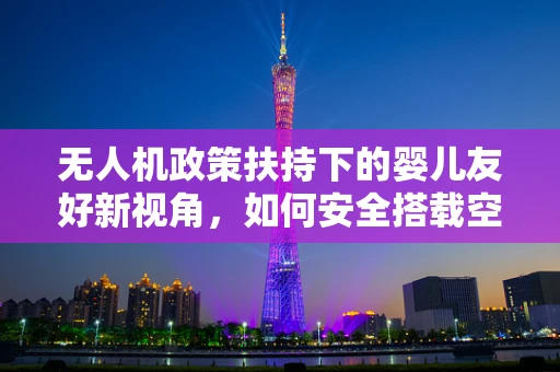 无人机政策扶持下的婴儿友好新视角，如何安全搭载空中婴儿床？