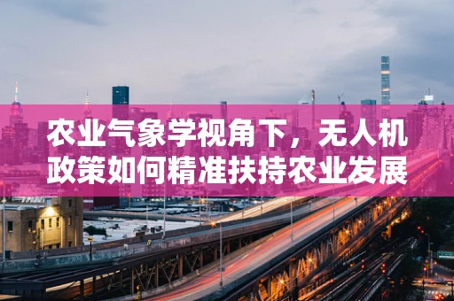 农业气象学视角下，无人机政策如何精准扶持农业发展？