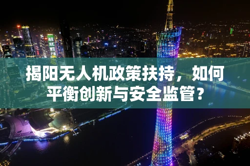 揭阳无人机政策扶持，如何平衡创新与安全监管？