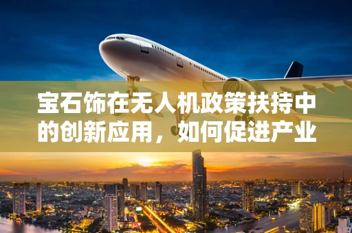 宝石饰在无人机政策扶持中的创新应用，如何促进产业升级与安全监管？