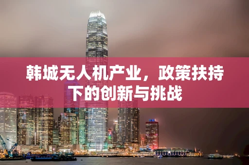 韩城无人机产业，政策扶持下的创新与挑战