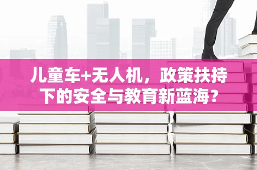 儿童车+无人机，政策扶持下的安全与教育新蓝海？