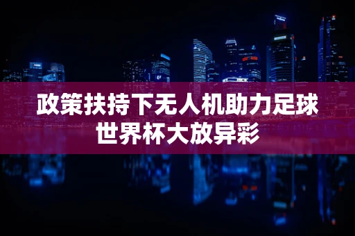 政策扶持下无人机助力足球世界杯大放异彩