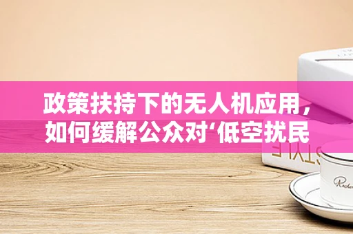 政策扶持下的无人机应用，如何缓解公众对‘低空扰民’的烦躁情绪？