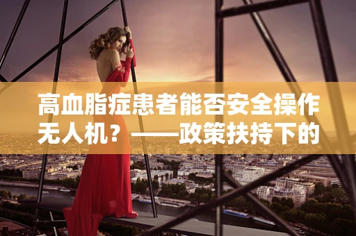 高血脂症患者能否安全操作无人机？——政策扶持下的健康考量