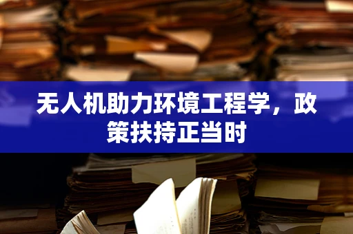 无人机助力环境工程学，政策扶持正当时
