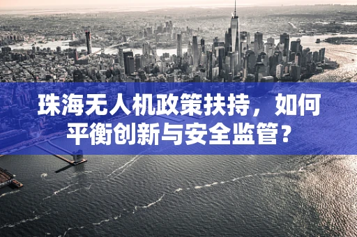 珠海无人机政策扶持，如何平衡创新与安全监管？