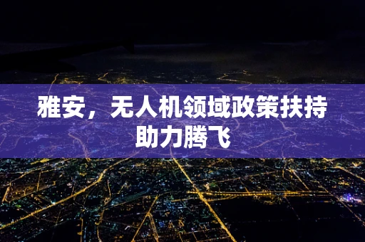 雅安，无人机领域政策扶持助力腾飞
