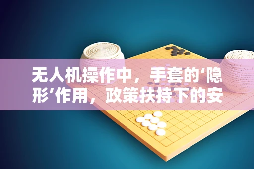 无人机操作中，手套的‘隐形’作用，政策扶持下的安全与效率平衡点何在？