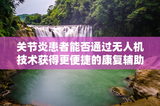 关节炎患者能否通过无人机技术获得更便捷的康复辅助？