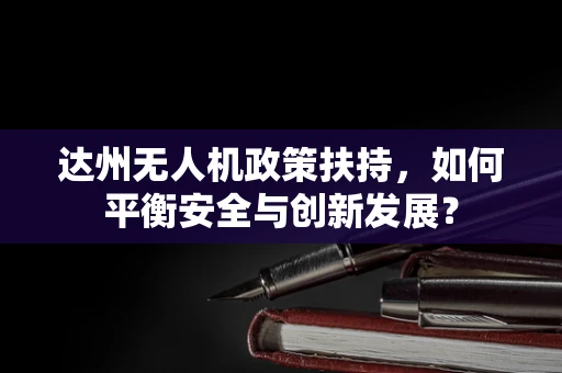 达州无人机政策扶持，如何平衡安全与创新发展？