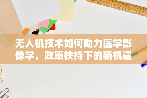 无人机技术如何助力医学影像学，政策扶持下的新机遇？