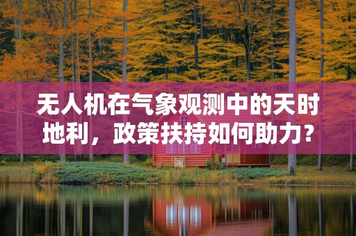 无人机在气象观测中的天时地利，政策扶持如何助力？