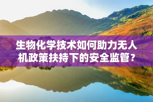 生物化学技术如何助力无人机政策扶持下的安全监管？