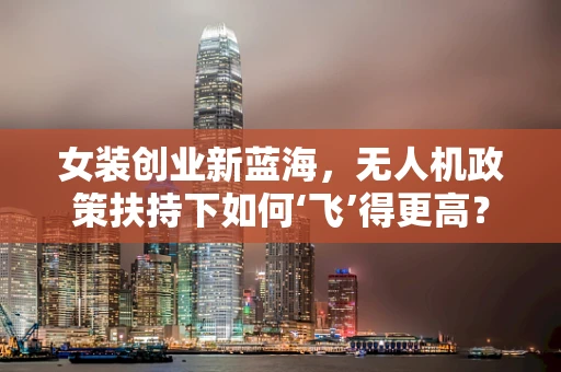 女装创业新蓝海，无人机政策扶持下如何‘飞’得更高？