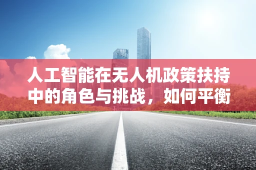 人工智能在无人机政策扶持中的角色与挑战，如何平衡创新与安全？