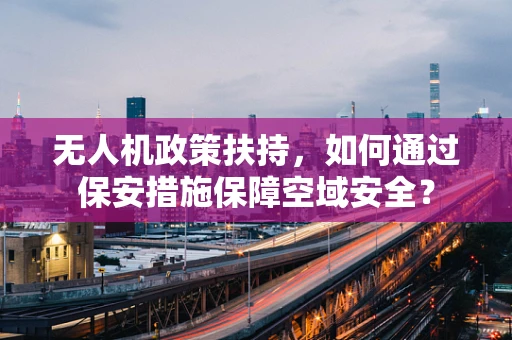 无人机政策扶持，如何通过保安措施保障空域安全？
