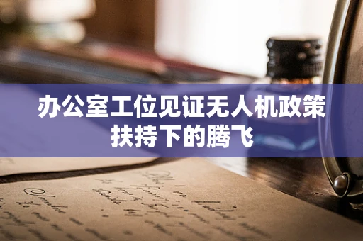 办公室工位见证无人机政策扶持下的腾飞