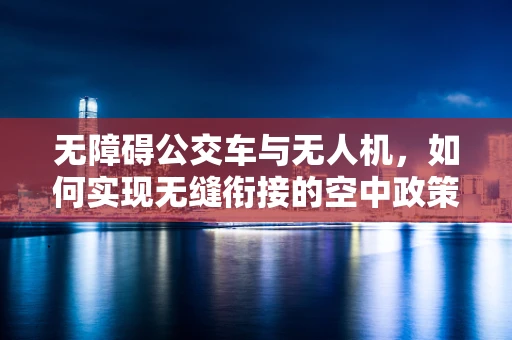 无障碍公交车与无人机，如何实现无缝衔接的空中政策扶持？