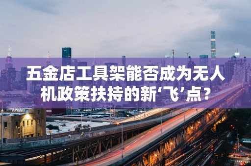 五金店工具架能否成为无人机政策扶持的新‘飞’点？