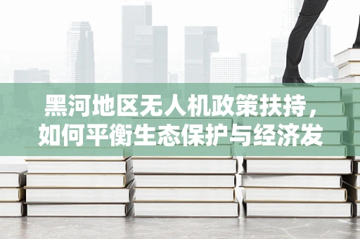 黑河地区无人机政策扶持，如何平衡生态保护与经济发展？