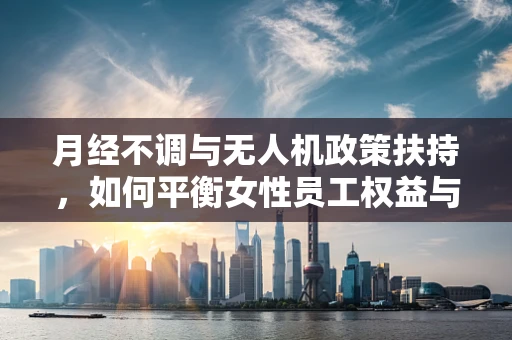 月经不调与无人机政策扶持，如何平衡女性员工权益与行业创新发展？