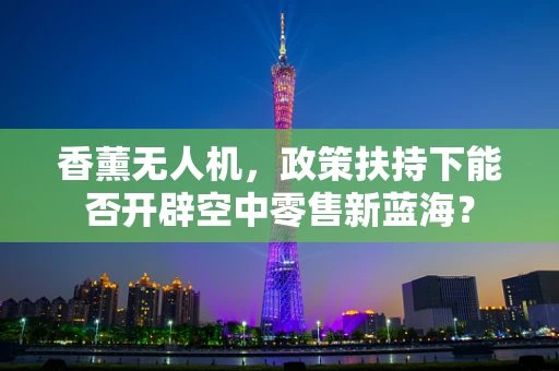 香薰无人机，政策扶持下能否开辟空中零售新蓝海？
