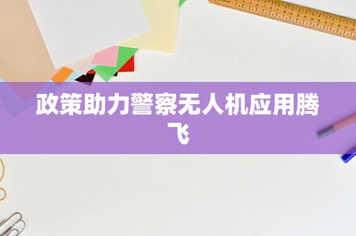 政策助力警察无人机应用腾飞